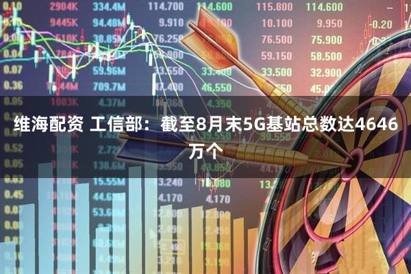 维海配资 工信部：截至8月末5G基站总数达4646万个