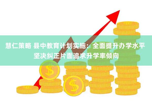 慧仁策略 县中教育计划实施：全面提升办学水平 坚决纠正片面追求升学率倾向