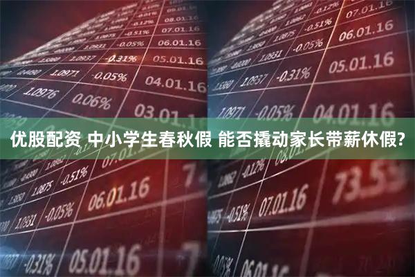 优股配资 中小学生春秋假 能否撬动家长带薪休假?