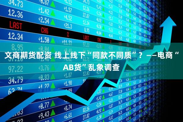文商期货配资 线上线下“同款不同质”？——电商“AB货”乱象调查