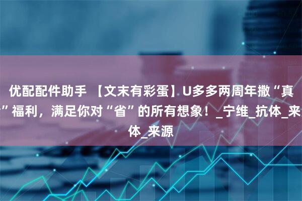 优配配件助手 【文末有彩蛋】U多多两周年撒“真金”福利，满足你对“省”的所有想象！_宁维_抗体_来源