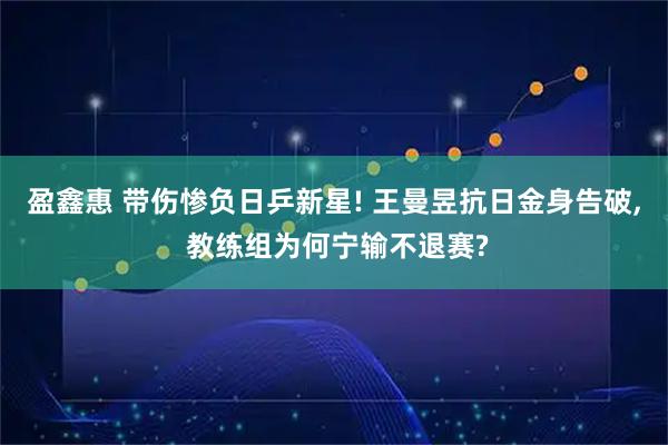 盈鑫惠 带伤惨负日乒新星! 王曼昱抗日金身告破, 教练组为何宁输不退赛?