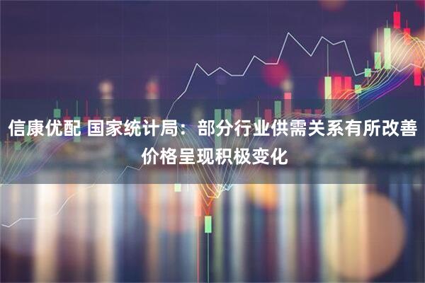 信康优配 国家统计局:部分行业供需关系有所改善 价格呈现积极变化