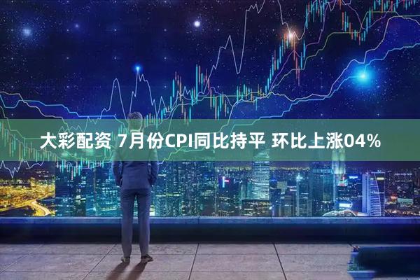 大彩配资 7月份CPI同比持平 环比上涨04%