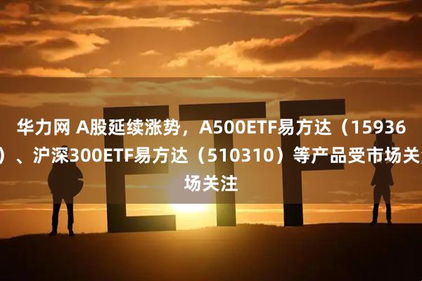 华力网 A股延续涨势，A500ETF易方达（159361）、沪深300ETF易方达（510310）等产品受市场关注