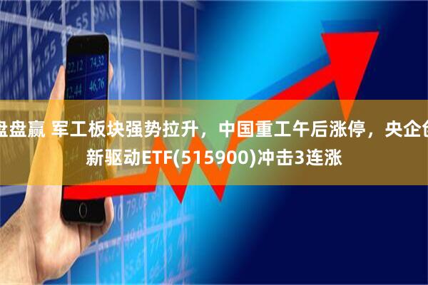 盘盘赢 军工板块强势拉升，中国重工午后涨停，央企创新驱动ETF(515900)冲击3连涨