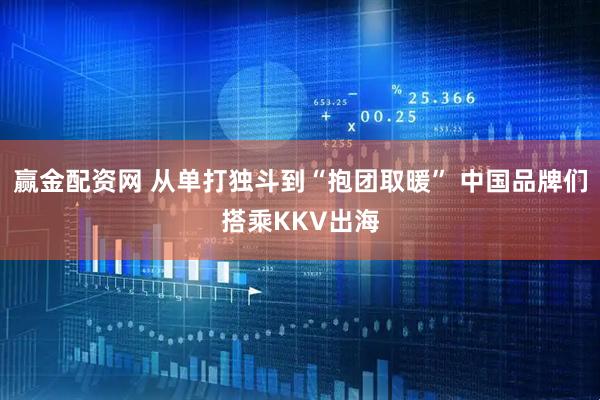 赢金配资网 从单打独斗到“抱团取暖” 中国品牌们搭乘KKV出海