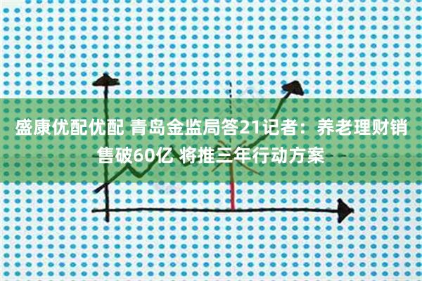 盛康优配优配 青岛金监局答21记者：养老理财销售破60亿 将推三年行动方案