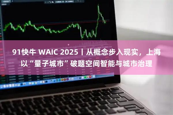 91快牛 WAIC 2025丨从概念步入现实,上海以“量子城市”破题空间智能与城市治理