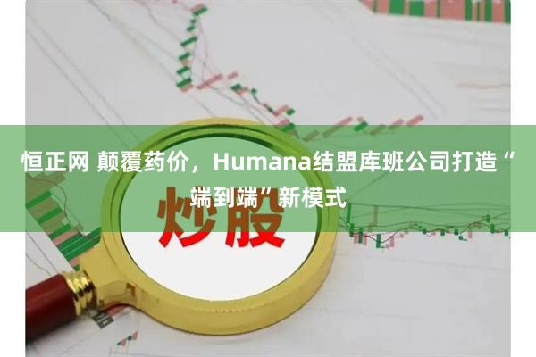 恒正网 颠覆药价，Humana结盟库班公司打造“端到端”新模式