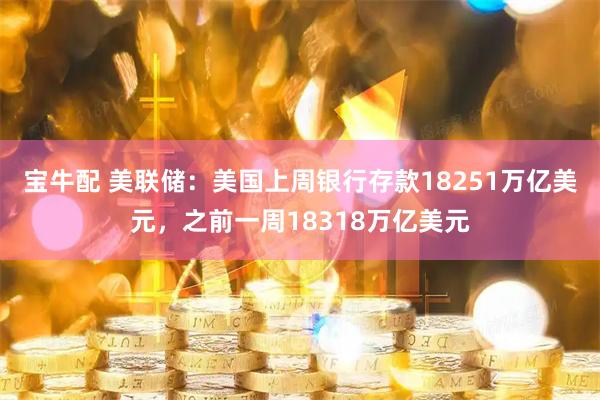 宝牛配 美联储：美国上周银行存款18251万亿美元，之前一周18318万亿美元