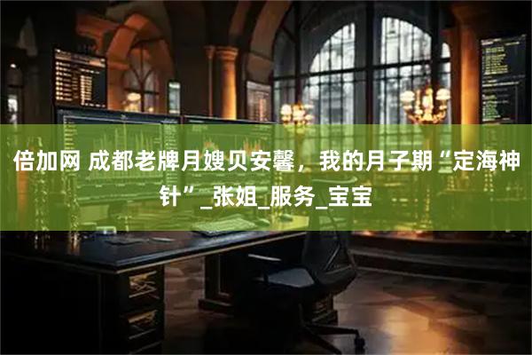 倍加网 成都老牌月嫂贝安馨，我的月子期“定海神针”_张姐_服务_宝宝