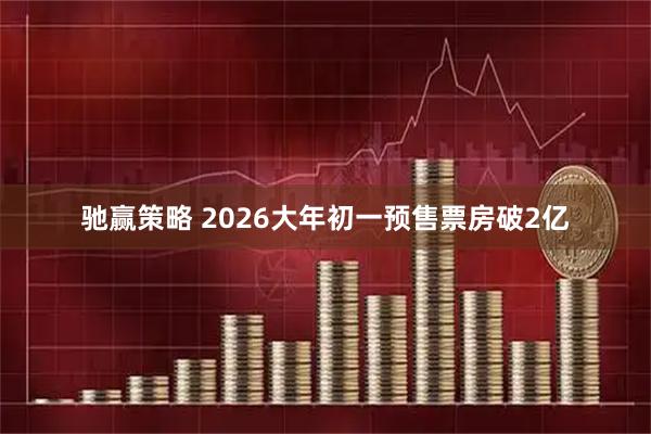 驰赢策略 2026大年初一预售票房破2亿