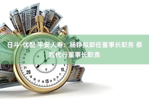 日斗-优配 平安人寿：杨铮拟卸任董事长职务 蔡霆代行董事长职责
