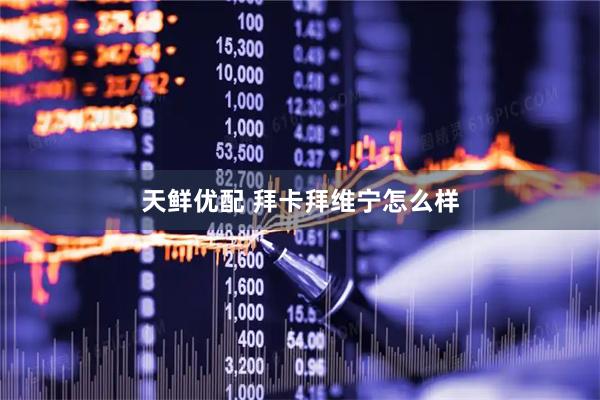 天鲜优配 拜卡拜维宁怎么样