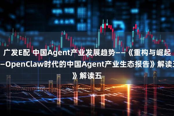 广发E配 中国Agent产业发展趋势——《重构与崛起——OpenClaw时代的中国Agent产业生态报告》解读五