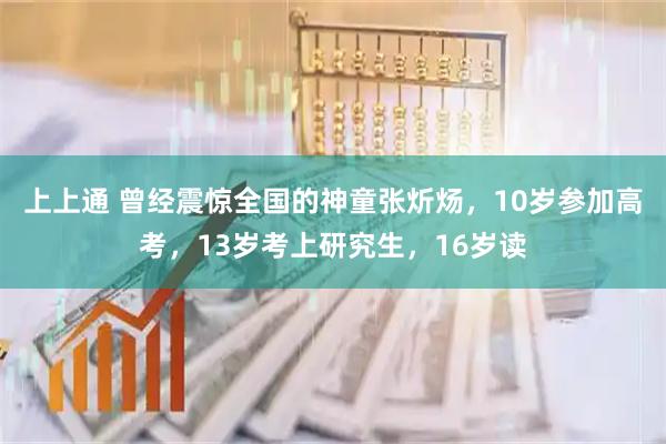 上上通 曾经震惊全国的神童张炘炀，10岁参加高考，13岁考上研究生，16岁读