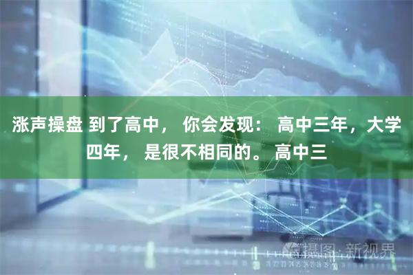 涨声操盘 到了高中， 你会发现： 高中三年，大学四年， 是很不相同的。 高中三