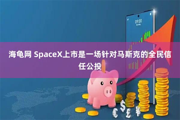 海龟网 SpaceX上市是一场针对马斯克的全民信任公投