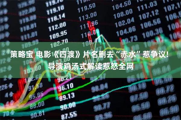 策略宝 电影《四渡》片名删去“赤水”惹争议! 导演鸡汤式解读惹怒全网