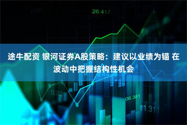 途牛配资 银河证券A股策略:建议以业绩为锚 在波动中把握结构性机会