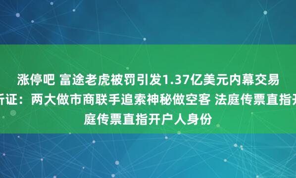 涨停吧 富途老虎被罚引发1.37亿美元内幕交易疑云开庭听证:两大做市商联手追索神秘做空客 法庭传票直指开户人身份