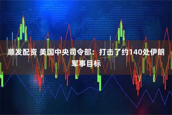 顺发配资 美国中央司令部:打击了约140处伊朗军事目标