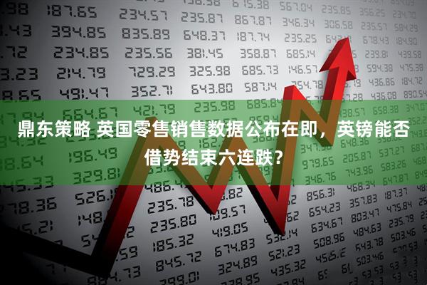 鼎东策略 英国零售销售数据公布在即，英镑能否借势结束六连跌？
