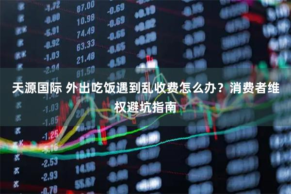 天源国际 外出吃饭遇到乱收费怎么办？消费者维权避坑指南