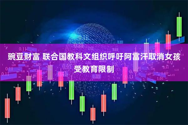 豌豆财富 联合国教科文组织呼吁阿富汗取消女孩受教育限制