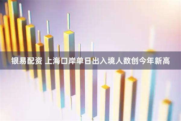 银易配资 上海口岸单日出入境人数创今年新高