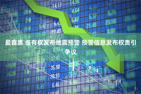 盈鑫惠 谁有权发布地震预警 预警信息发布权责引争议