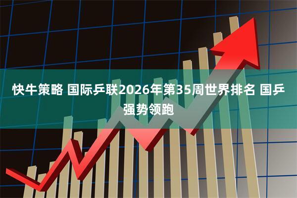 快牛策略 国际乒联2026年第35周世界排名 国乒强势领跑