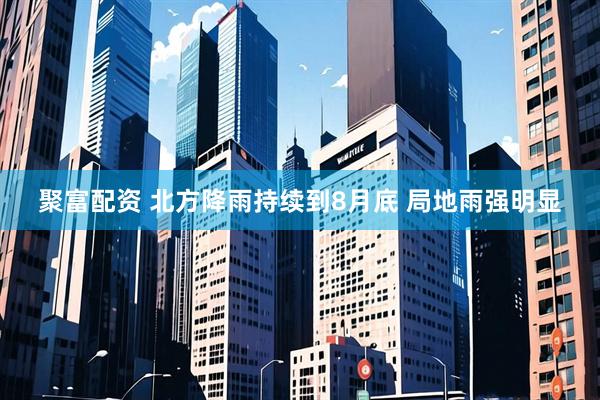 聚富配资 北方降雨持续到8月底 局地雨强明显