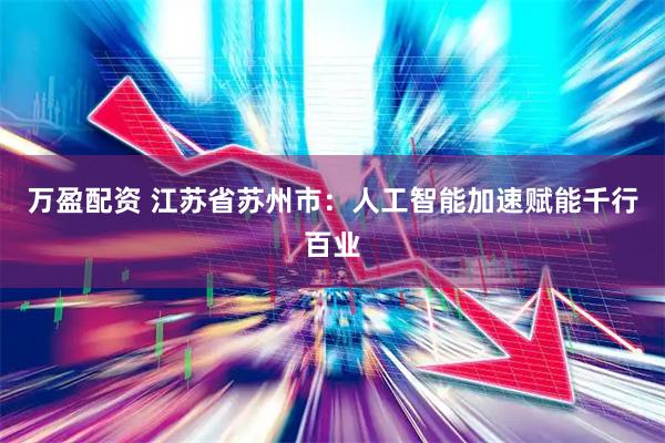 万盈配资 江苏省苏州市：人工智能加速赋能千行百业