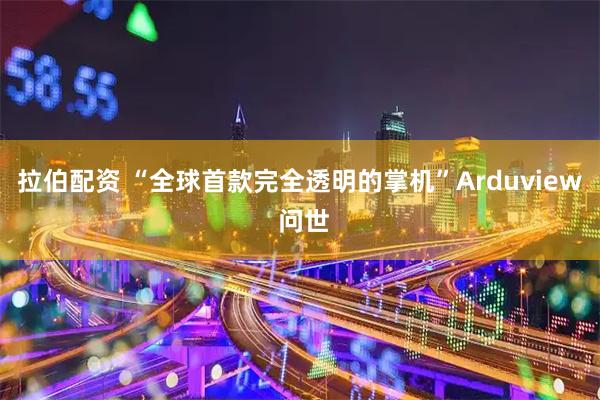 拉伯配资 “全球首款完全透明的掌机”Arduview 问世