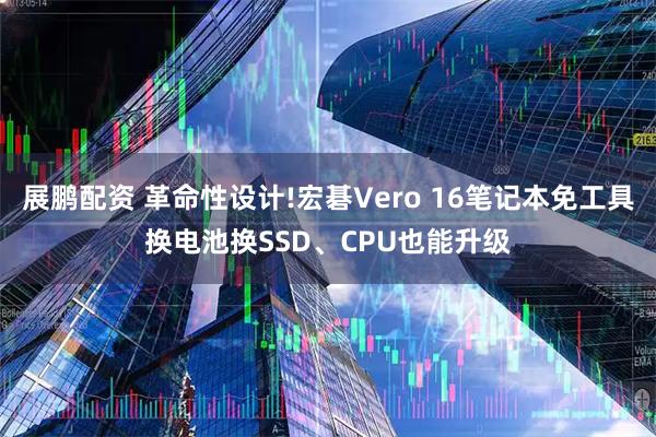 展鹏配资 革命性设计!宏碁Vero 16笔记本免工具换电池换SSD、CPU也能升级
